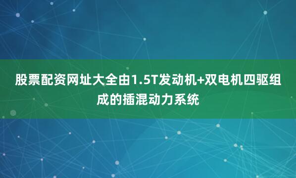 股票配资网址大全由1.5T发动机+双电机四驱组成的插混动力系统
