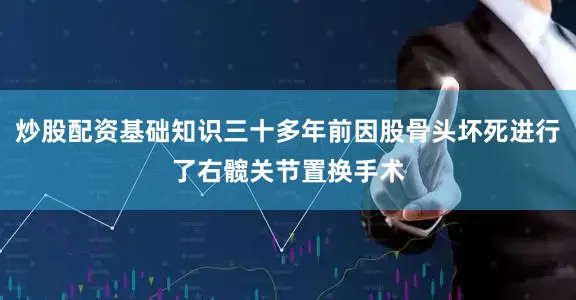 炒股配资基础知识三十多年前因股骨头坏死进行了右髋关节置换手术