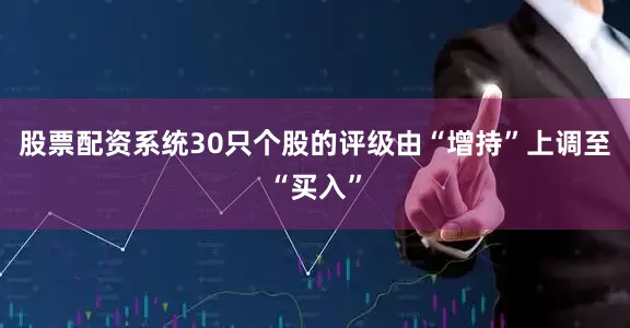 股票配资系统30只个股的评级由“增持”上调至“买入”