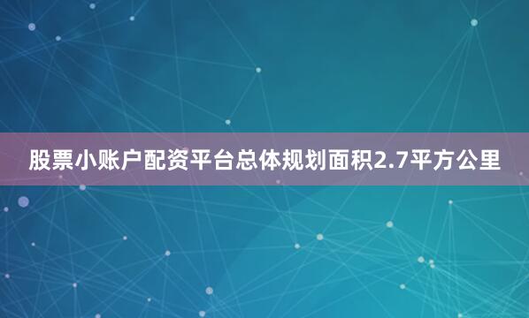 股票小账户配资平台总体规划面积2.7平方公里