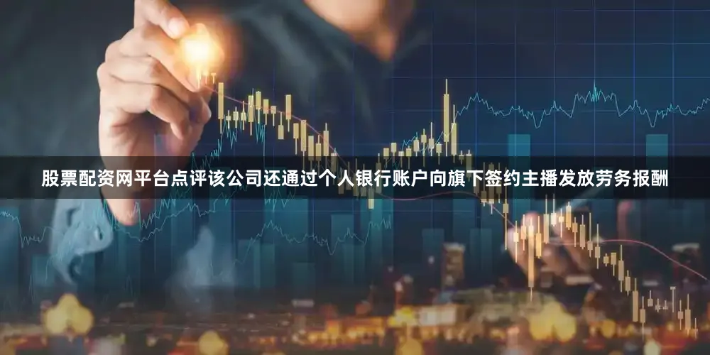 股票配资网平台点评该公司还通过个人银行账户向旗下签约主播发放劳务报酬