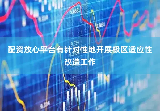 配资放心平台有针对性地开展极区适应性改造工作