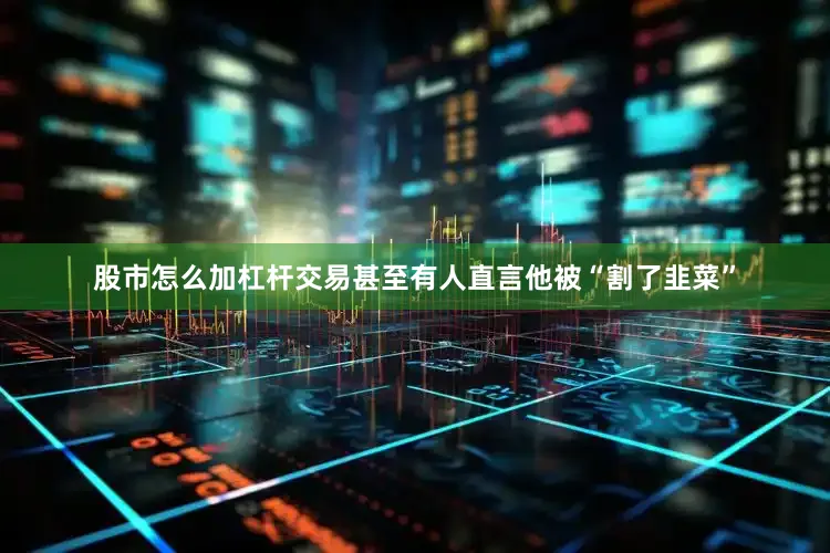 股市怎么加杠杆交易甚至有人直言他被“割了韭菜”