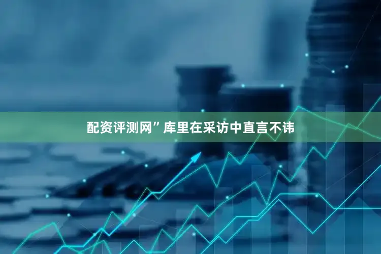 配资评测网”库里在采访中直言不讳
