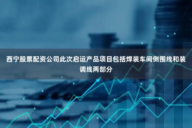 西宁股票配资公司此次启运产品项目包括焊装车间侧围线和装调线两部分