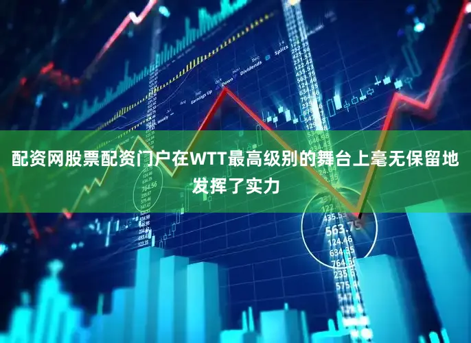 配资网股票配资门户在WTT最高级别的舞台上毫无保留地发挥了实力