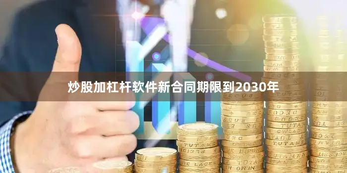 炒股加杠杆软件新合同期限到2030年