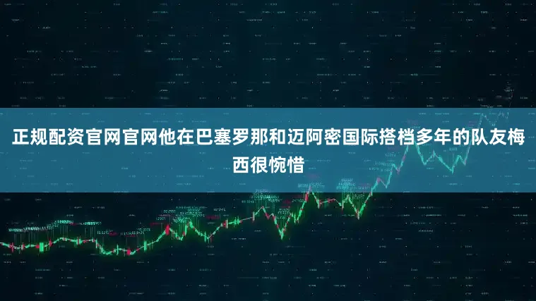 正规配资官网官网他在巴塞罗那和迈阿密国际搭档多年的队友梅西很惋惜