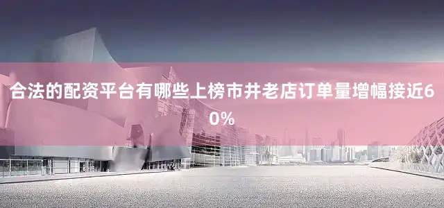 合法的配资平台有哪些上榜市井老店订单量增幅接近60%