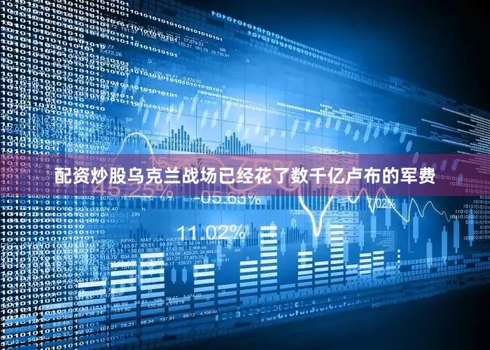 配资炒股乌克兰战场已经花了数千亿卢布的军费