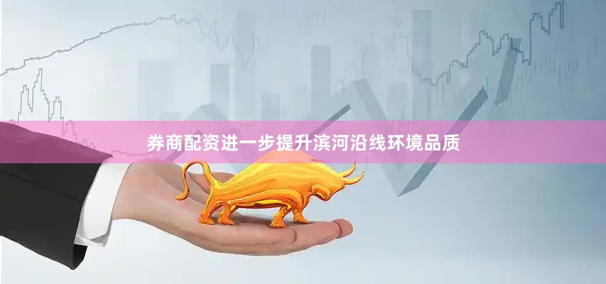 券商配资进一步提升滨河沿线环境品质