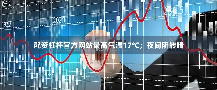 配资杠杆官方网站最高气温17℃；夜间阴转晴