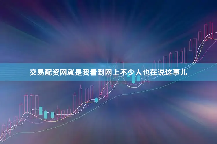 交易配资网就是我看到网上不少人也在说这事儿